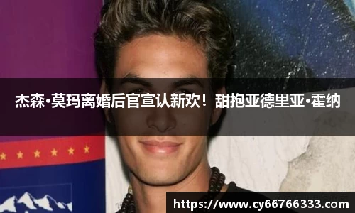 壹号娱乐杰森·莫玛离婚后官宣认新欢！甜抱亚德里亚·霍纳