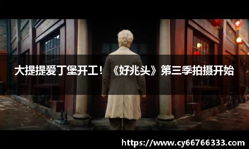 壹号娱乐大提提爱丁堡开工！《好兆头》第三季拍摄开始